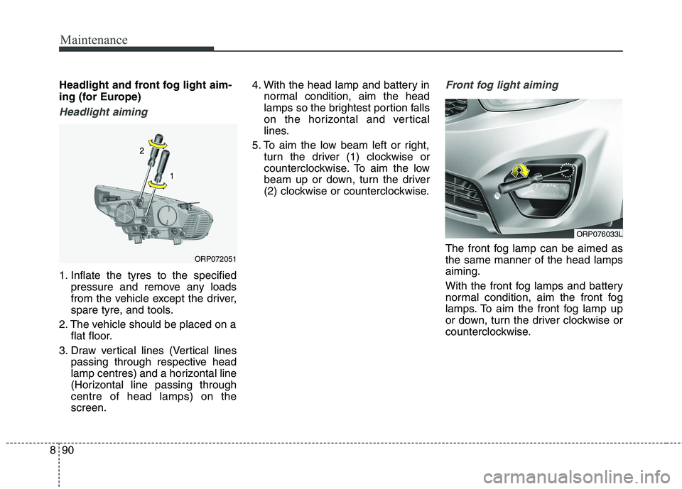KIA CARENS RHD 2018 Owners Manual Maintenance
90
8
Headlight and front fog light aim-
ing (for Europe)
Headlight aiming
1. Inflate the tyres to the specified
pressure and remove any loads
from the vehicle except the driver,
spare ty KIA CARENS RHD 2018 Owners Manual Maintenance
90
8
Headlight and front fog light aim-
ing (for Europe)
Headlight aiming
1. Inflate the tyres to the specified
pressure and remove any loads
from the vehicle except the driver,
spare ty