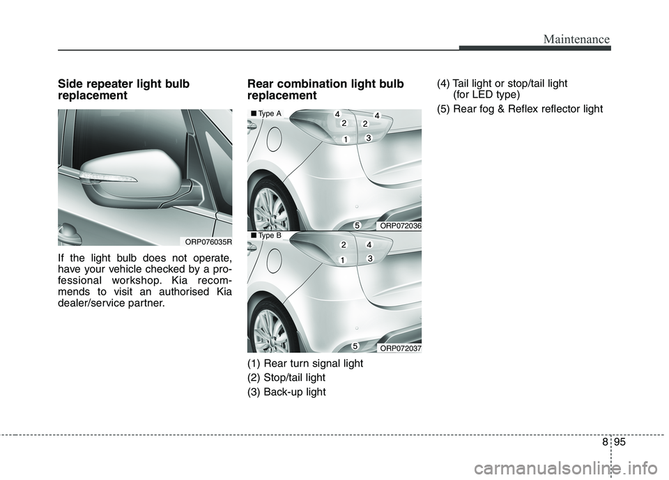 KIA CARENS RHD 2018  Owners Manual 895
Maintenance
Side repeater light bulb replacement   
If the light bulb does not operate, 
have your vehicle checked by a pro-
fessional workshop. Kia recom-
mends to visit an authorised Kia
dealer/