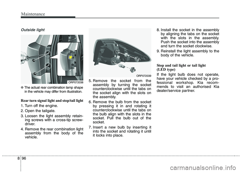 KIA CARENS RHD 2018  Owners Manual Maintenance
96
8
Outside light
❈ The actual rear combination lamp shape
in the vehicle may differ from illustration.
Rear turn signal light and stop/tail light 
1. Turn off the engine.
2. Open the t