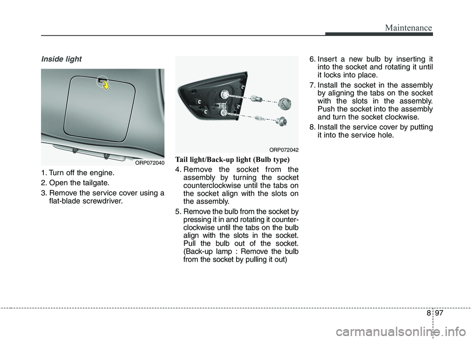 KIA CARENS RHD 2018  Owners Manual 897
Maintenance
Inside light
1. Turn off the engine. 
2. Open the tailgate.
3. Remove the service cover using aflat-blade screwdriver. Tail light/Back-up light (Bulb type)
4. Remove the socket from th