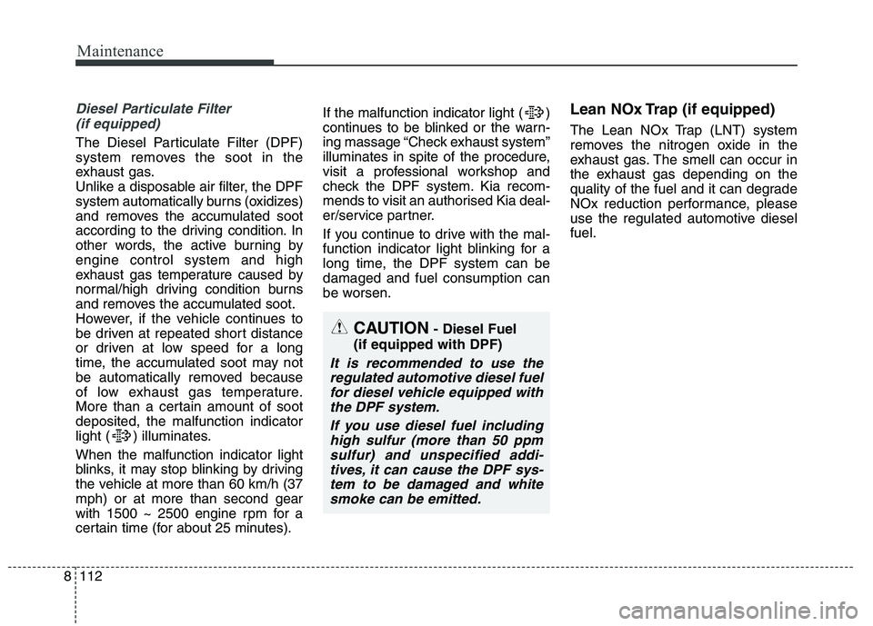 KIA CARENS RHD 2018 Owners Manual Maintenance
112
8
Diesel Particulate Filter
(if equipped)
The Diesel Particulate Filter (DPF)
system removes the soot in the
exhaust gas.
Unlike a disposable air filter, the DPF
system automatically KIA CARENS RHD 2018 Owners Manual Maintenance
112
8
Diesel Particulate Filter
(if equipped)
The Diesel Particulate Filter (DPF)
system removes the soot in the
exhaust gas.
Unlike a disposable air filter, the DPF
system automatically
