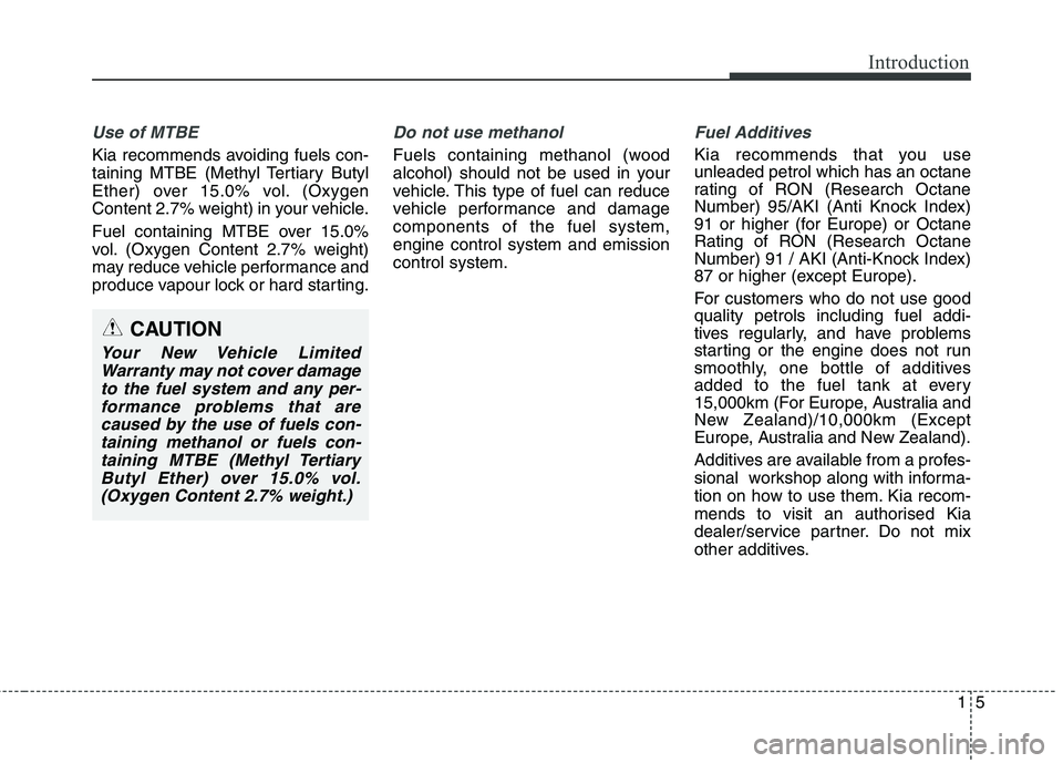 KIA CARENS RHD 2018  Owners Manual 15
Introduction
Use of MTBE
Kia recommends avoiding fuels con- 
taining MTBE (Methyl Tertiary Butyl
Ether) over 15.0% vol. (Oxygen
Content 2.7% weight) in your vehicle. 
Fuel containing MTBE over 15.0