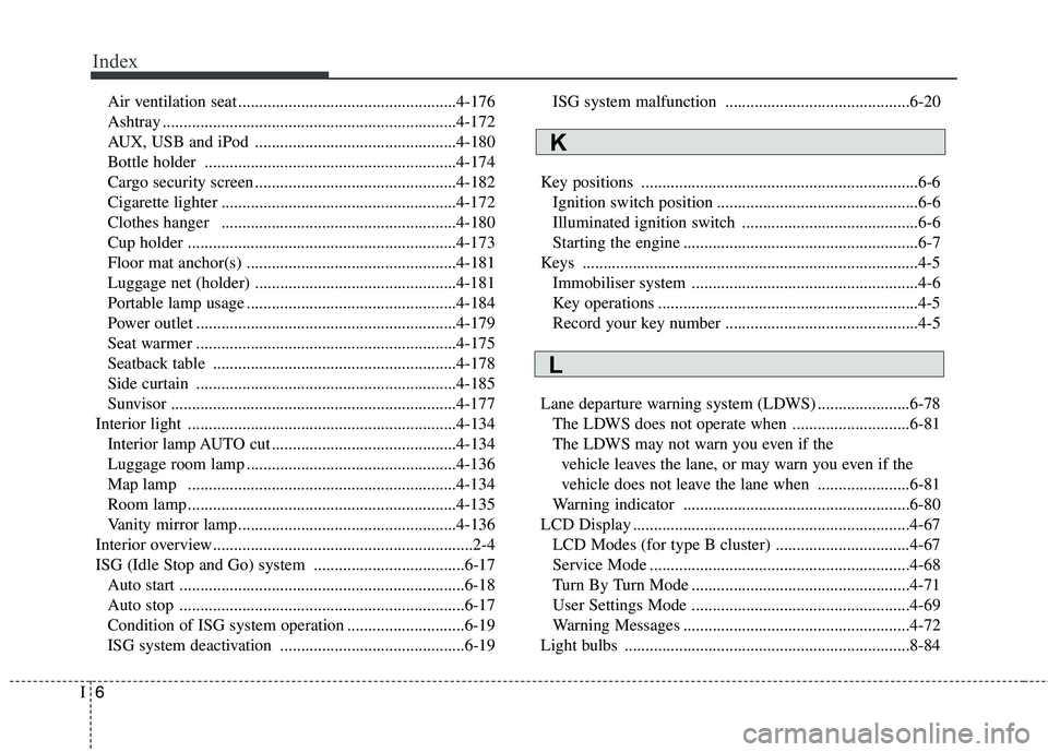 KIA CARENS RHD 2018 Owners Manual Index
6
I
Air ventilation seat ....................................................4-176
Ashtray ......................................................................4-172
AUX, USB and iPod ........ KIA CARENS RHD 2018 Owners Manual Index
6
I
Air ventilation seat ....................................................4-176
Ashtray ......................................................................4-172
AUX, USB and iPod ........