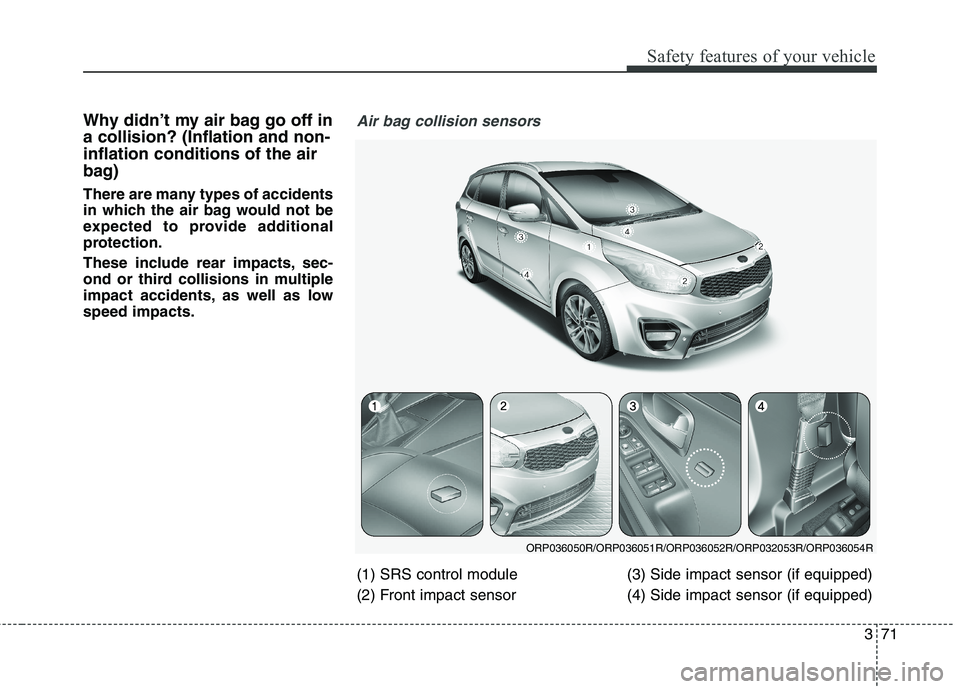 KIA CARENS RHD 2018 Manual Online 371
Safety features of your vehicle
Why didn’t my air bag go off in a collision? (Inflation and non-inflation conditions of the air
bag) 
There are many types of accidents 
in which the air bag woul