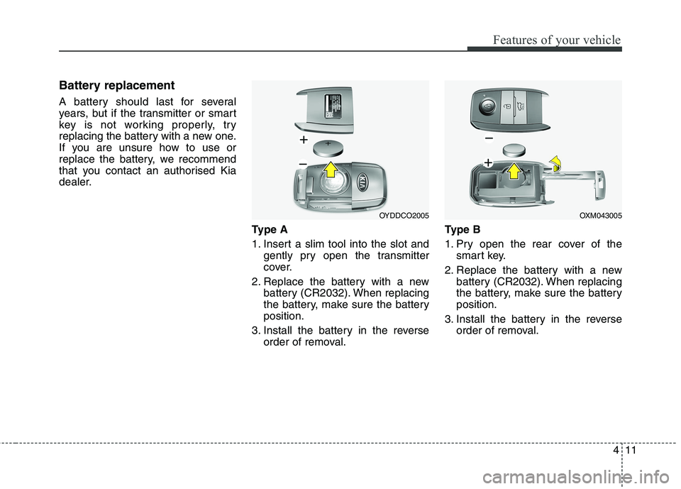 KIA CARENS RHD 2017 Owners Manual 411
Features of your vehicle
Battery replacement
A battery should last for several
years, but if the transmitter or smart
key is not working properly, try
replacing the battery with a new one.
If yo KIA CARENS RHD 2017 Owners Manual 411
Features of your vehicle
Battery replacement
A battery should last for several
years, but if the transmitter or smart
key is not working properly, try
replacing the battery with a new one.
If yo