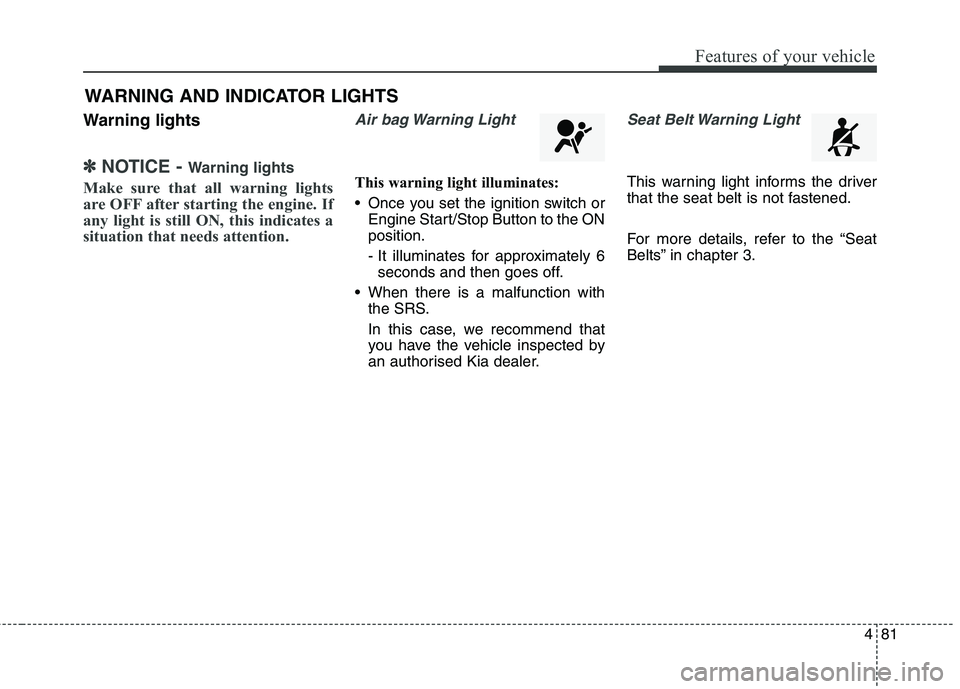 KIA CARENS RHD 2017  Owners Manual 481
Features of your vehicle
WARNING AND INDICATOR LIGHTS
Warning lights
✽✽ NOTICE -  Warning lights
Make sure that all warning lights 
are OFF after starting the engine. If
any light is still ON,