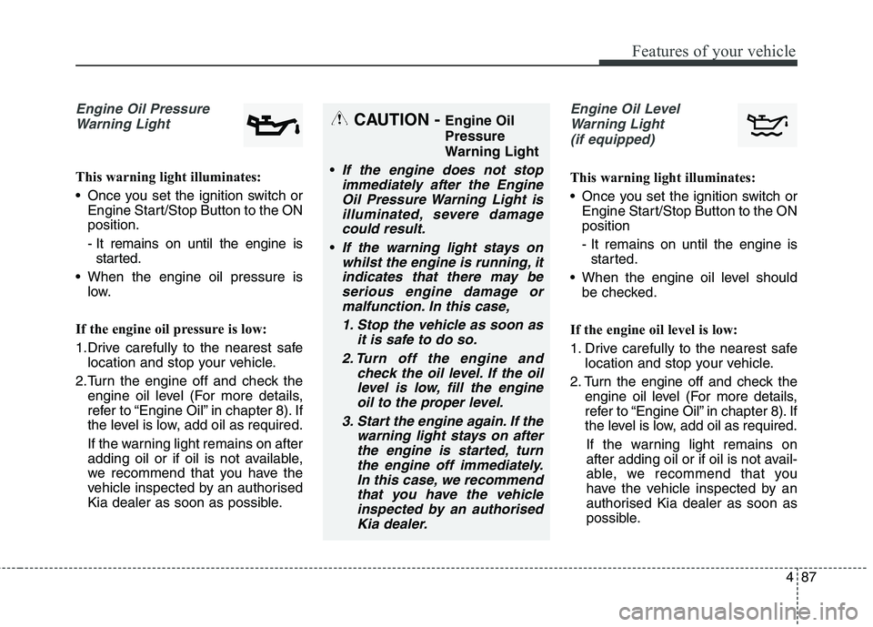 KIA CARENS RHD 2017 Owners Manual 487
Features of your vehicle
Engine Oil PressureWarning Light
This warning light illuminates:
Once you set the ignition switch or Engine Start/Stop Button to the ON position.
- It remains on until KIA CARENS RHD 2017 Owners Manual 487
Features of your vehicle
Engine Oil PressureWarning Light
This warning light illuminates:
Once you set the ignition switch or Engine Start/Stop Button to the ON position.
- It remains on until