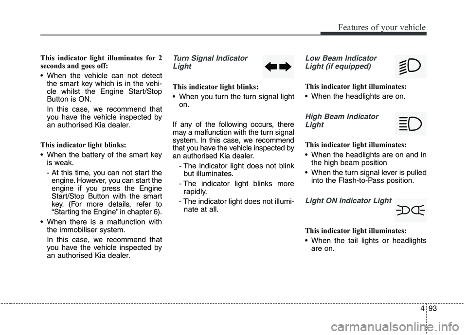 KIA CARENS RHD 2017  Owners Manual 493
Features of your vehicle
This indicator light illuminates for 2 
seconds and goes off: 
 When the vehicle can not detectthe smart key which is in the vehi- 
cle whilst the Engine Start/StopButton 