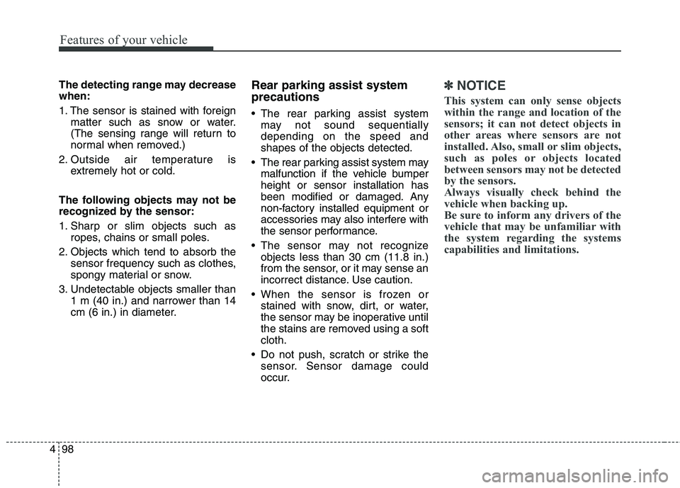 KIA CARENS RHD 2017  Owners Manual Features of your vehicle
98
4
The detecting range may decrease when: 
1. The sensor is stained with foreign
matter such as snow or water. 
(The sensing range will return to
normal when removed.)
2. Ou