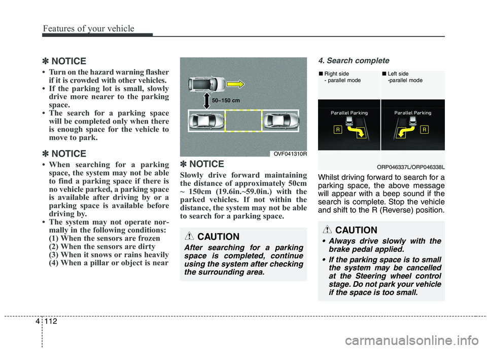 KIA CARENS RHD 2017  Owners Manual Features of your vehicle
112
4
✽✽
NOTICE
 Turn on the hazard warning flasher if it is crowded with other vehicles.
 If the parking lot is small, slowly drive more nearer to the parking 
space.
