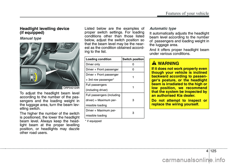 KIA CARENS RHD 2017 Owners Manual 4125
Features of your vehicle
Headlight levelling device (if equipped)
Manual type
To adjust the headlight beam level
according to the number of the pas-
sengers and the loading weight in
the luggag KIA CARENS RHD 2017 Owners Manual 4125
Features of your vehicle
Headlight levelling device (if equipped)
Manual type
To adjust the headlight beam level
according to the number of the pas-
sengers and the loading weight in
the luggag