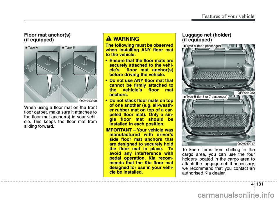 KIA CARENS RHD 2017 Owners Manual 4181
Features of your vehicle
Floor mat anchor(s) (if equipped) When using a floor mat on the front
floor carpet, make sure it attaches to
the floor mat anchor(s) in your vehi-
cle. This keeps the fl KIA CARENS RHD 2017 Owners Manual 4181
Features of your vehicle
Floor mat anchor(s) (if equipped) When using a floor mat on the front
floor carpet, make sure it attaches to
the floor mat anchor(s) in your vehi-
cle. This keeps the fl