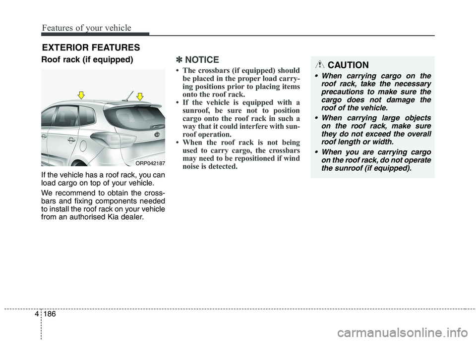 KIA CARENS RHD 2017 Owners Manual Features of your vehicle
186
4
EXTERIOR FEATURES
Roof rack (if equipped)
If the vehicle has a roof rack, you can
load cargo on top of your vehicle.
We recommend to obtain the cross- bars and fixing KIA CARENS RHD 2017 Owners Manual Features of your vehicle
186
4
EXTERIOR FEATURES
Roof rack (if equipped)
If the vehicle has a roof rack, you can
load cargo on top of your vehicle.
We recommend to obtain the cross- bars and fixing
