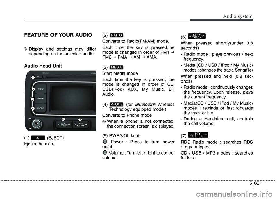KIA CARENS RHD 2017 Owners Manual 565
Audio system
FEATURE OF YOUR AUDIO ❈ Display and settings may differ
depending on the selected audio.
Audio Head Unit (1) (EJECT) Ejects the disc. (2)
Converts to Radio(FM/AM) mode.
Each tim KIA CARENS RHD 2017 Owners Manual 565
Audio system
FEATURE OF YOUR AUDIO ❈ Display and settings may differ
depending on the selected audio.
Audio Head Unit (1) (EJECT) Ejects the disc. (2)
Converts to Radio(FM/AM) mode.
Each tim