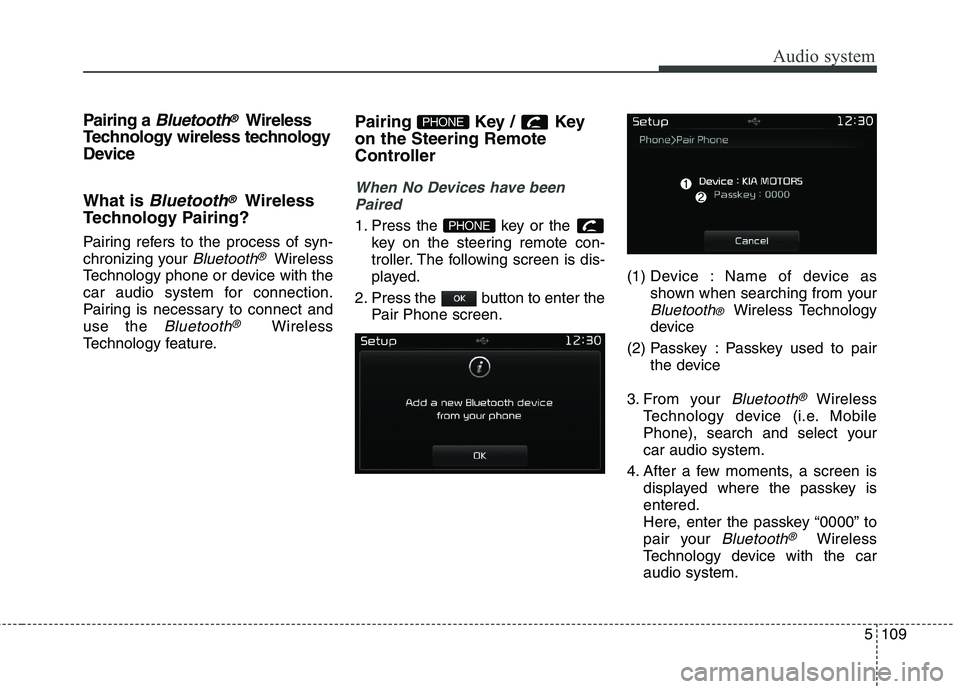 KIA CARENS RHD 2017 Owners Manual 5109
Audio system
Pairing a Bluetooth®Wireless
Technology wireless technology
Device What is
Bluetooth®Wireless
Technology Pairing?
Pairing refers to the process of syn-
chronizing your
Bluetoo KIA CARENS RHD 2017 Owners Manual 5109
Audio system
Pairing a Bluetooth®Wireless
Technology wireless technology
Device What is
Bluetooth®Wireless
Technology Pairing?
Pairing refers to the process of syn-
chronizing your
Bluetoo