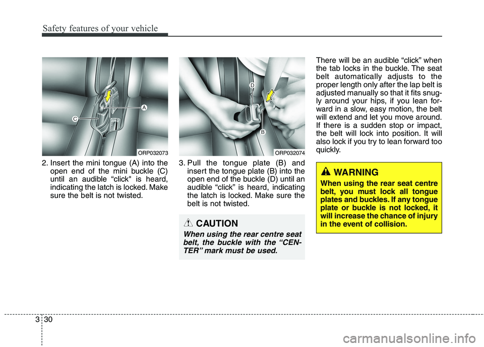 KIA CARENS RHD 2017 Service Manual Safety features of your vehicle
30
3
2. Insert the mini tongue (A) into the
open end of the mini buckle (C) 
until an audible “click" is heard,
indicating the latch is locked. Makesure the belt is n