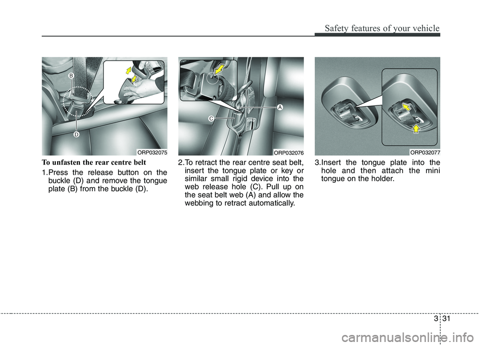 KIA CARENS RHD 2017 Service Manual 331
Safety features of your vehicle
To unfasten the rear centre belt  
1.Press the release button on thebuckle (D) and remove the tongue 
plate (B) from the buckle (D). 2.To retract the rear centre se