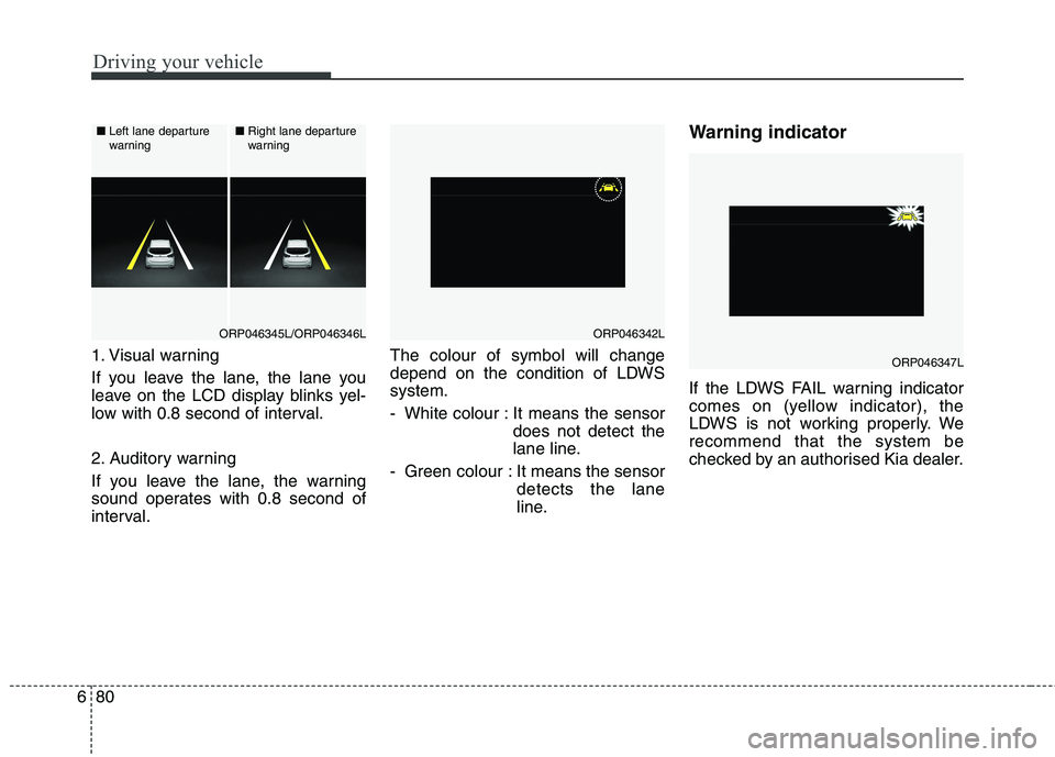 KIA CARENS RHD 2017  Owners Manual Driving your vehicle
80
6
1. Visual warning 
If you leave the lane, the lane you 
leave on the LCD display blinks yel-
low with 0.8 second of interval. 
2. Auditory warning 
If you leave the lane, the
