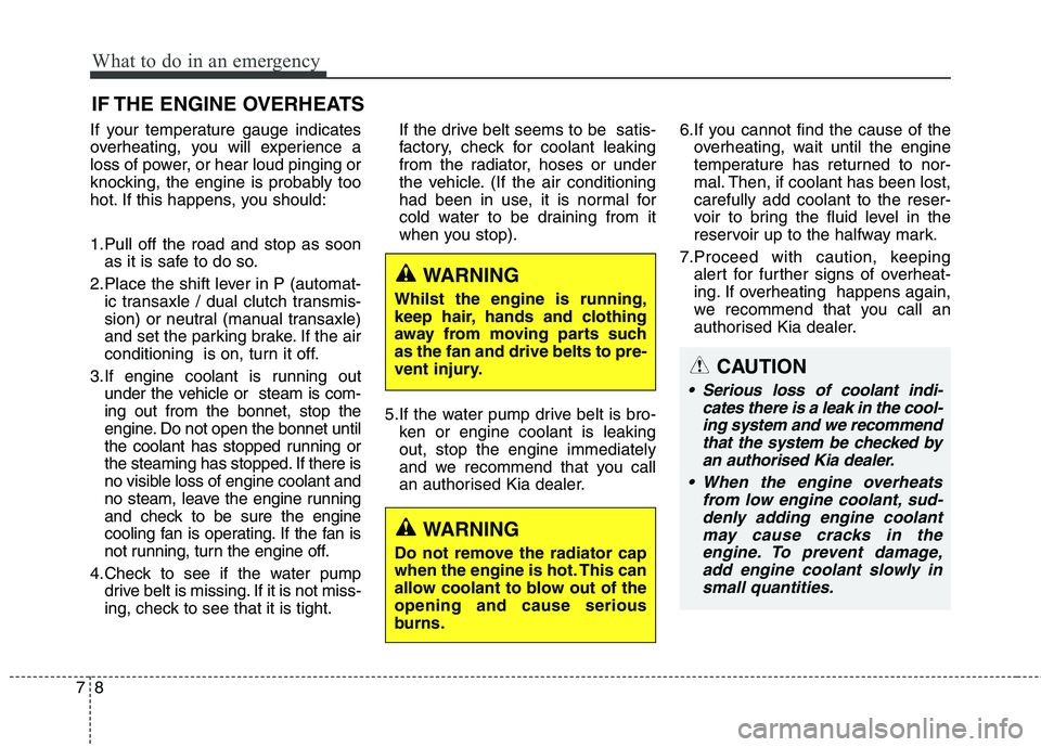 KIA CARENS RHD 2017  Owners Manual What to do in an emergency
8
7
IF THE ENGINE OVERHEATS
If your temperature gauge indicates 
overheating, you will experience a
loss of power, or hear loud pinging or
knocking, the engine is probably t