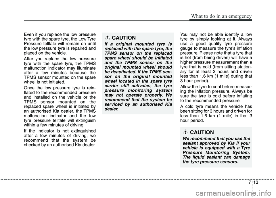 KIA CARENS RHD 2017 Owners Manual 713
What to do in an emergency
Even if you replace the low pressure
tyre with the spare tyre, the Low TyrePressure telltale will remain on until
the low pressure tyre is repaired and
placed on the ve KIA CARENS RHD 2017 Owners Manual 713
What to do in an emergency
Even if you replace the low pressure
tyre with the spare tyre, the Low TyrePressure telltale will remain on until
the low pressure tyre is repaired and
placed on the ve