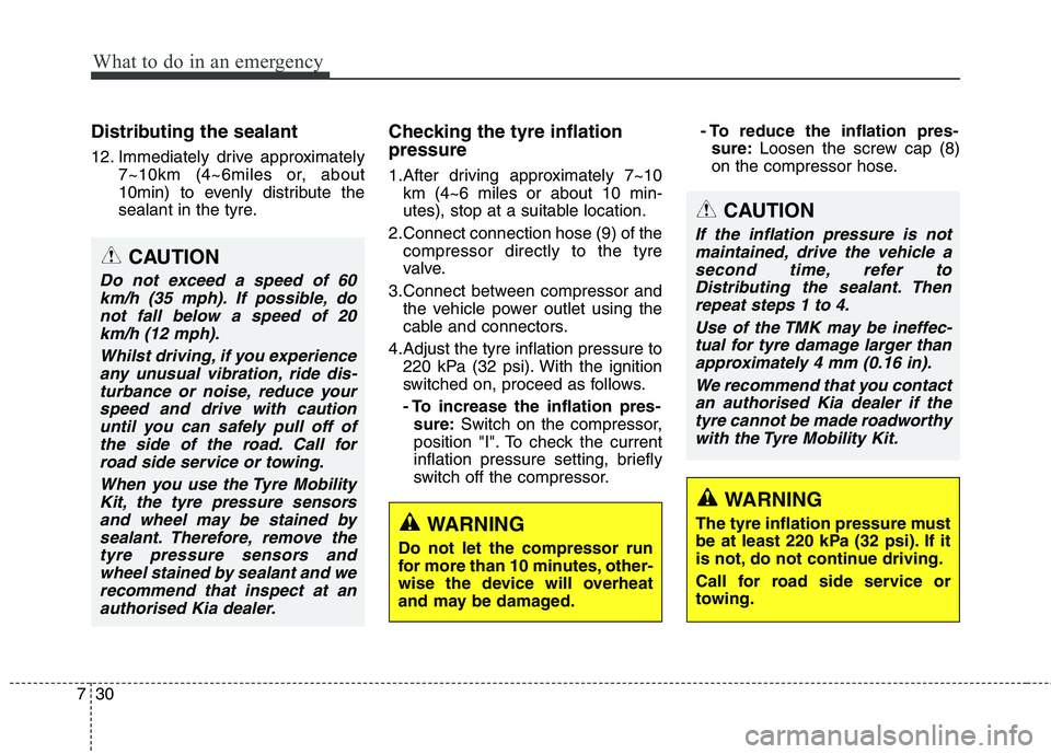 KIA CARENS RHD 2017  Owners Manual What to do in an emergency
30
7
Distributing the sealant 
12. Immediately drive approximately
7~10km (4~6miles or, about 
10min) to evenly distribute the
sealant in the tyre. Checking the tyre inflati