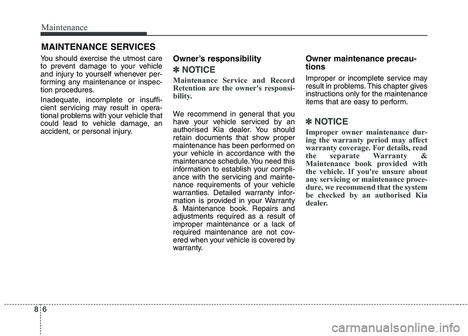 KIA CARENS RHD 2017 Owners Manual Maintenance
6
8
MAINTENANCE SERVICES
You should exercise the utmost care
to prevent damage to your vehicle
and injury to yourself whenever per-
forming any maintenance or inspec-
tion procedures.
In KIA CARENS RHD 2017 Owners Manual Maintenance
6
8
MAINTENANCE SERVICES
You should exercise the utmost care
to prevent damage to your vehicle
and injury to yourself whenever per-
forming any maintenance or inspec-
tion procedures.
In