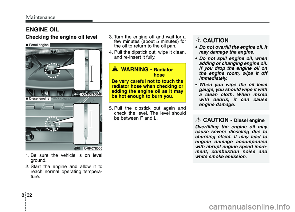 KIA CARENS RHD 2017 Owners Manual Maintenance
32
8
ENGINE OIL
Checking the engine oil level
1. Be sure the vehicle is on level ground.
2. Start the engine and allow it to reach normal operating tempera-
ture. 3. Turn the engine off KIA CARENS RHD 2017 Owners Manual Maintenance
32
8
ENGINE OIL
Checking the engine oil level
1. Be sure the vehicle is on level ground.
2. Start the engine and allow it to reach normal operating tempera-
ture. 3. Turn the engine off
