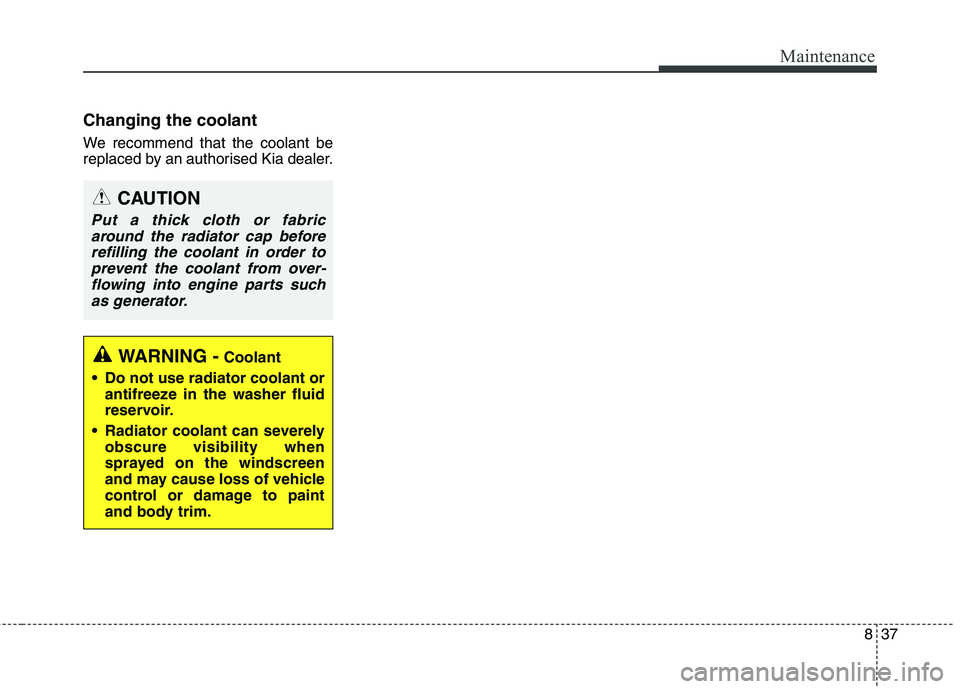 KIA CARENS RHD 2017 Owners Manual 837
Maintenance
Changing the coolant
We recommend that the coolant be
replaced by an authorised Kia dealer.
CAUTION
Put a thick cloth or fabricaround the radiator cap beforerefilling the coolant in KIA CARENS RHD 2017 Owners Manual 837
Maintenance
Changing the coolant
We recommend that the coolant be
replaced by an authorised Kia dealer.
CAUTION
Put a thick cloth or fabricaround the radiator cap beforerefilling the coolant in