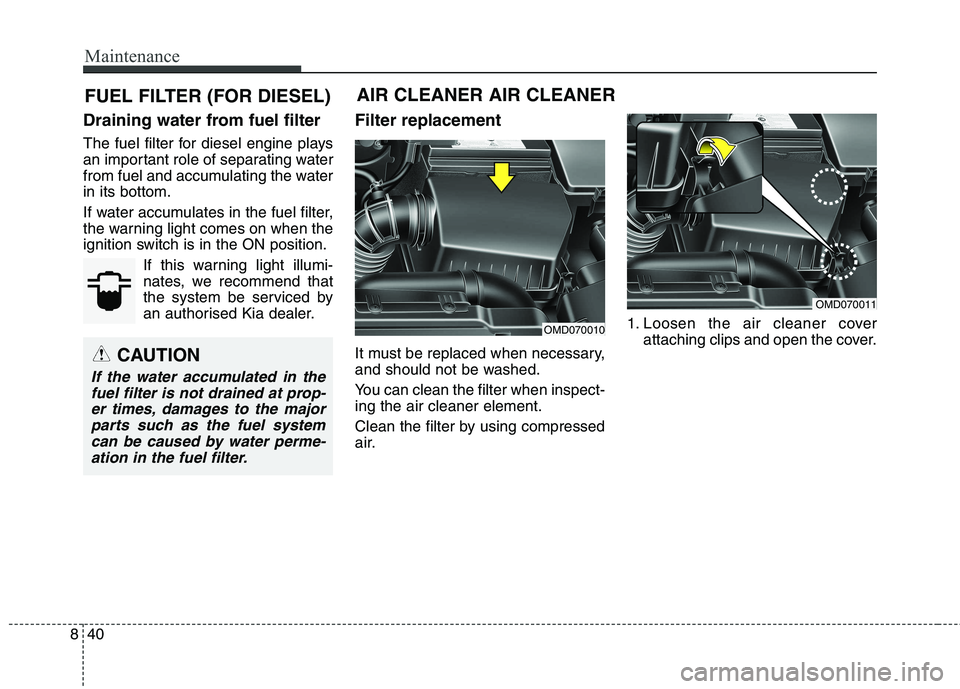 KIA CARENS RHD 2017 Owners Manual Maintenance
40
8
FUEL FILTER (FOR DIESEL)
Draining water from fuel filter
The fuel filter for diesel engine plays
an important role of separating water
from fuel and accumulating the waterin its bot KIA CARENS RHD 2017 Owners Manual Maintenance
40
8
FUEL FILTER (FOR DIESEL)
Draining water from fuel filter
The fuel filter for diesel engine plays
an important role of separating water
from fuel and accumulating the waterin its bot