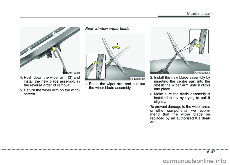 KIA CARENS RHD 2017 Owners Manual 847
Maintenance
4. Push down the wiper arm (3) andinstall the new blade assembly in
the reverse order of removal.
5. Return the wiper arm on the wind- screen.
Rear window wiper blade
1. Raise the wi KIA CARENS RHD 2017 Owners Manual 847
Maintenance
4. Push down the wiper arm (3) andinstall the new blade assembly in
the reverse order of removal.
5. Return the wiper arm on the wind- screen.
Rear window wiper blade
1. Raise the wi