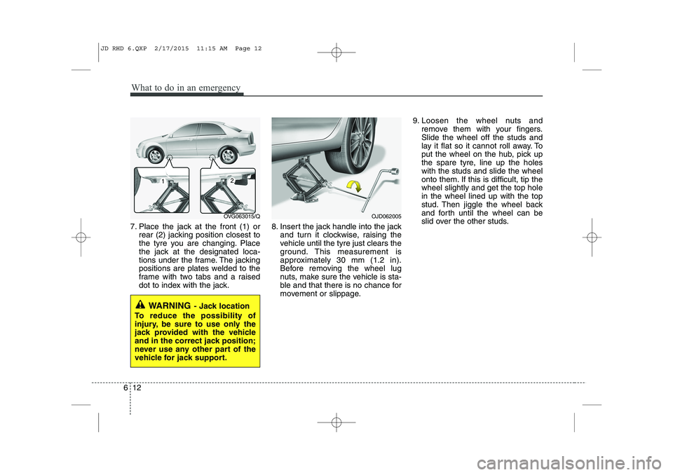 KIA CEED 2015 Owners Guide What to do in an emergency
12
6
7. Place the jack at the front (1) or
rear (2) jacking position closest to 
the tyre you are changing. Place
the jack at the designated loca-
tions under the frame. The