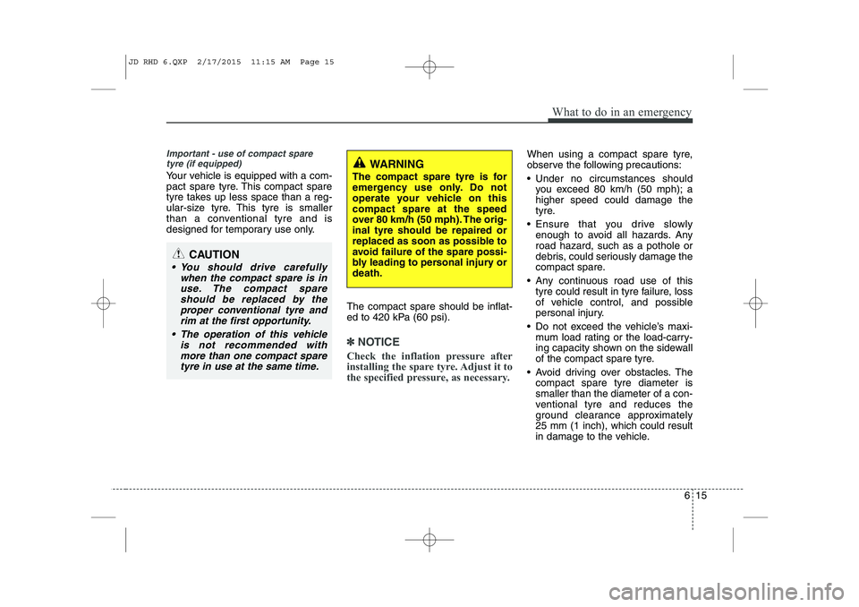 KIA CEED 2015  Owners Manual 615
What to do in an emergency
Important - use of compact sparetyre (if equipped)
Your vehicle is equipped with a com- 
pact spare tyre. This compact spare
tyre takes up less space than a reg-
ular-si