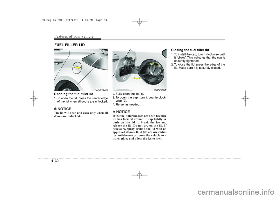 KIA CEED 2015  Owners Manual Features of your vehicle
30
4
Opening the fuel filler lid 
1. To open the lid, press the center edge
of the lid when all doors are unlocked.
✽NOTICE
The lid will open and close only when all 
doors 