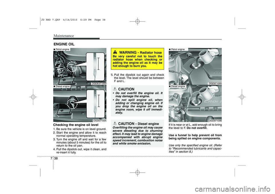 KIA CEED 2015 Owners Manual Maintenance
38
7
ENGINE OIL
Checking the engine oil level
1. Be sure the vehicle is on level ground.
2. Start the engine and allow it to reach normal operating temperature.
3. Turn the engine off KIA CEED 2015 Owners Manual Maintenance
38
7
ENGINE OIL
Checking the engine oil level
1. Be sure the vehicle is on level ground.
2. Start the engine and allow it to reach normal operating temperature.
3. Turn the engine off