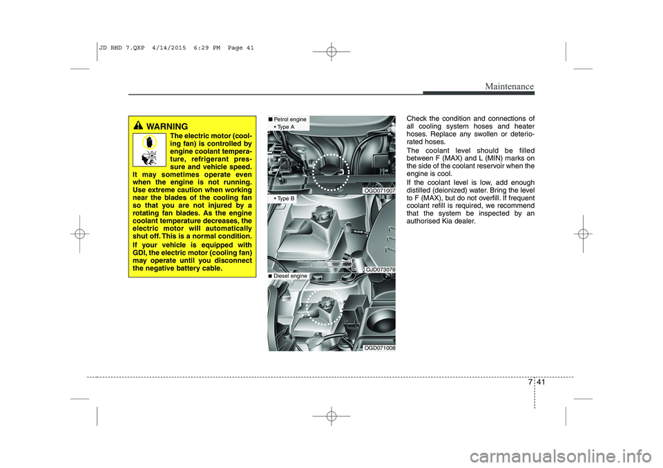KIA CEED 2015 Owners Manual 741
Maintenance
Check the condition and connections of all cooling system hoses and heater
hoses. Replace any swollen or deterio-
rated hoses.
The coolant level should be filled
between F (MAX) and KIA CEED 2015 Owners Manual 741
Maintenance
Check the condition and connections of all cooling system hoses and heater
hoses. Replace any swollen or deterio-
rated hoses.
The coolant level should be filled
between F (MAX) and