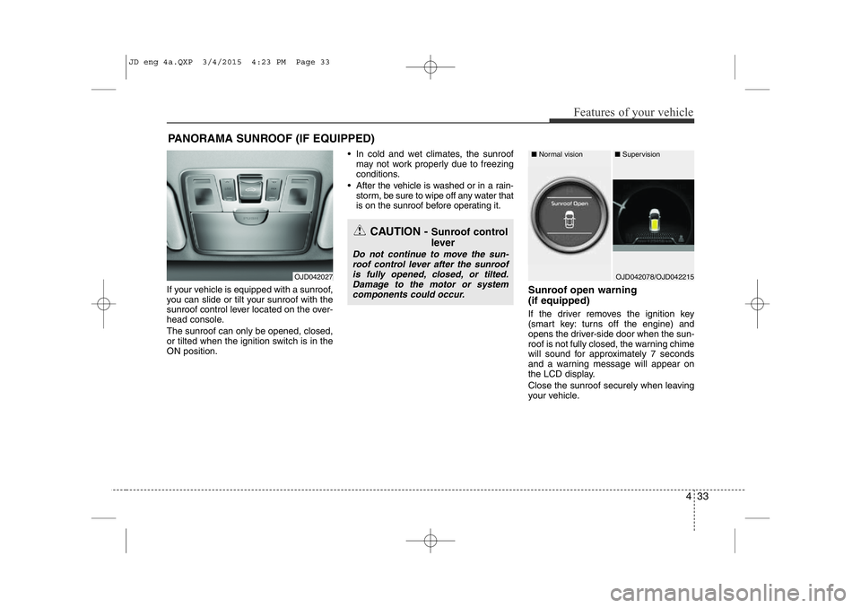 KIA CEED 2015 Owners Guide 433
Features of your vehicle
If your vehicle is equipped with a sunroof, 
you can slide or tilt your sunroof with the
sunroof control lever located on the over-
head console. The sunroof can only be o