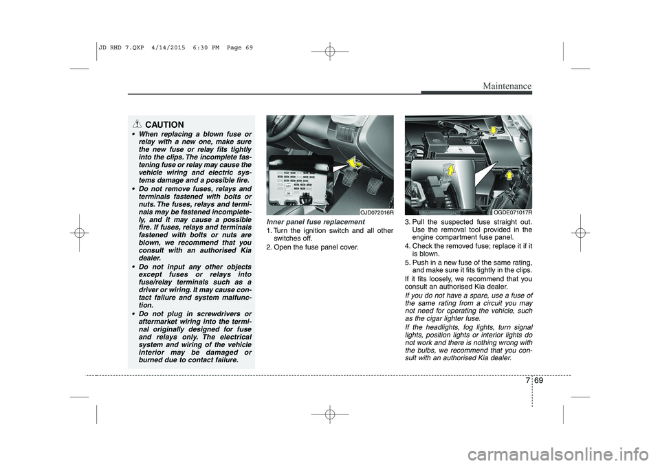KIA CEED 2015 Owners Manual 769
Maintenance
Inner panel fuse replacement
1. Turn the ignition switch and all otherswitches off.
2. Open the fuse panel cover. 3. Pull the suspected fuse straight out.
Use the removal tool provided KIA CEED 2015 Owners Manual 769
Maintenance
Inner panel fuse replacement
1. Turn the ignition switch and all otherswitches off.
2. Open the fuse panel cover. 3. Pull the suspected fuse straight out.
Use the removal tool provided