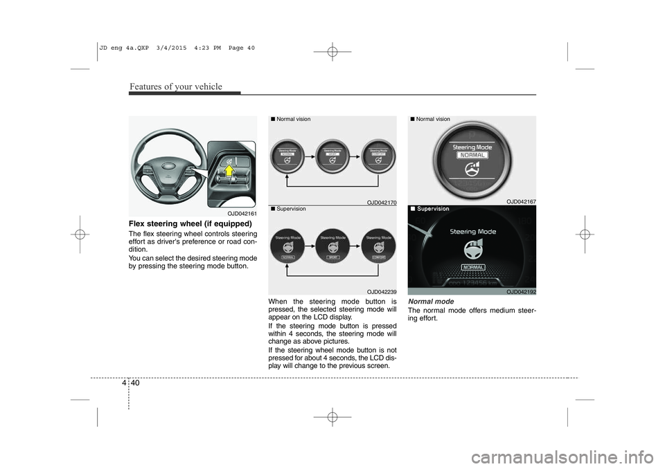 KIA CEED 2015  Owners Manual Features of your vehicle
40
4
Flex steering wheel (if equipped) 
The flex steering wheel controls steering 
effort as driver's preference or road con-dition. 
You can select the desired steering m