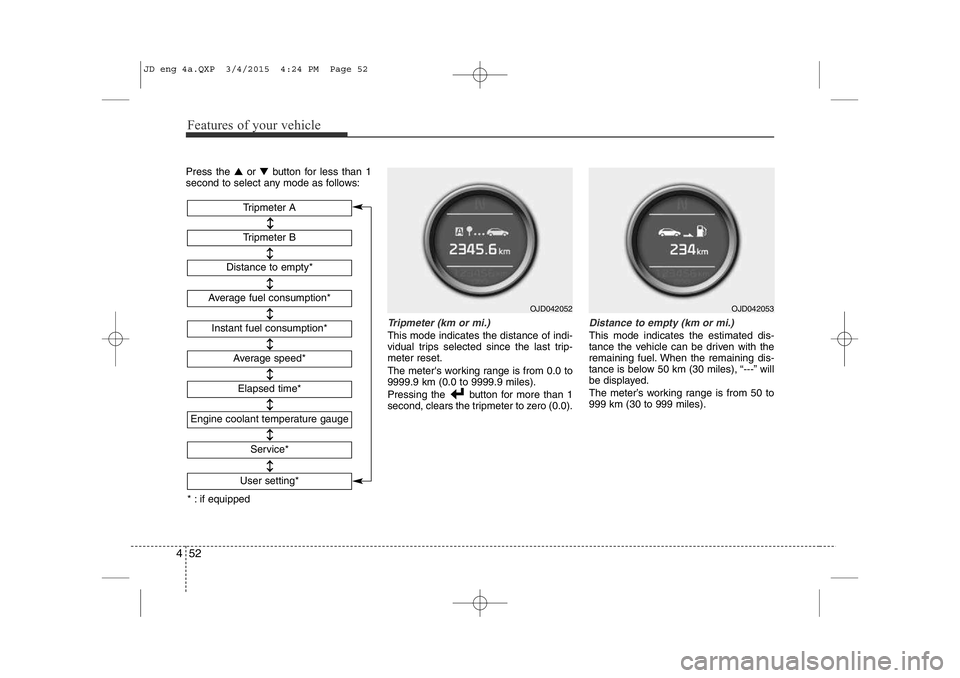 KIA CEED 2015  Owners Manual Features of your vehicle
52
4
Press the  ▲or  button for less than 1
second to select any mode as follows:
Tripmeter (km or mi.)
This mode indicates the distance of indi- 
vidual trips selected sin