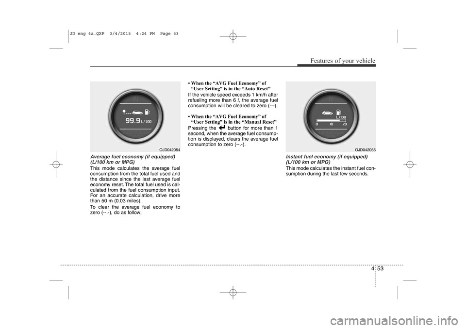 KIA CEED 2015  Owners Manual 453
Features of your vehicle
Average fuel economy (if equipped)(L/100 km or MPG)
This mode calculates the average fuel consumption from the total fuel used and
the distance since the last average fuel