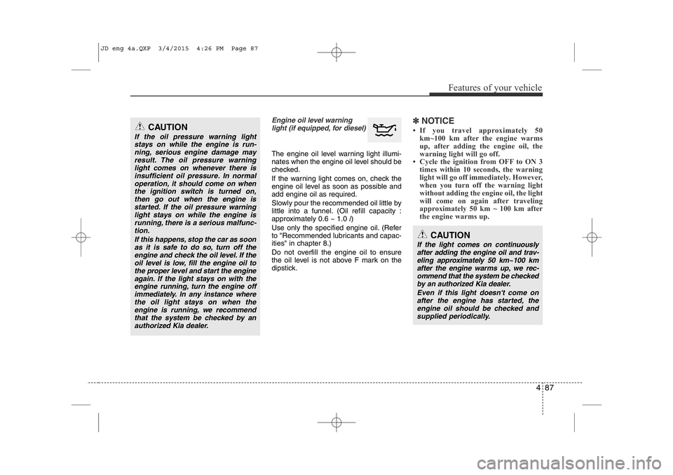 KIA CEED 2015  Owners Manual 487
Features of your vehicle
Engine oil level warninglight (if equipped, for diesel)
The engine oil level warning light illumi- 
nates when the engine oil level should be
checked. 
If the warning ligh