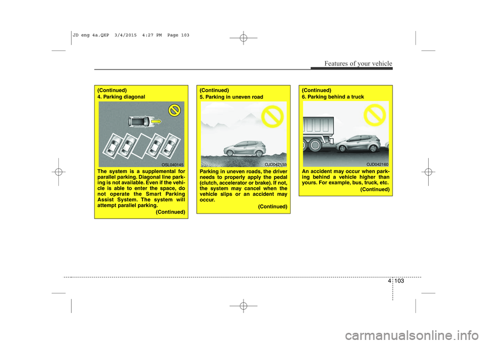 KIA CEED 2015  Owners Manual 4 103
Features of your vehicle
(Continued) 
4. Parking diagonal  
The system is a supplemental for 
parallel parking. Diagonal line park-
ing is not available. Even if the vehi- 
cle is able to enter 