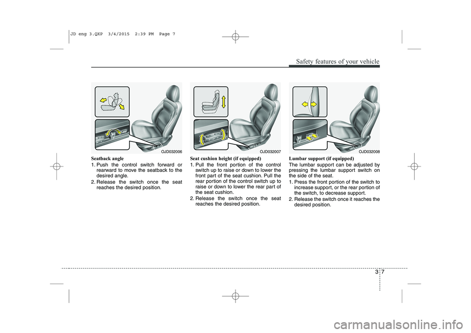 KIA CEED 2015 Owners Manual 37
Safety features of your vehicle
Seatback angle
1. Push the control switch forward orrearward to move the seatback to the
desired angle.
2. Release the switch once the seat reaches the desired pos KIA CEED 2015 Owners Manual 37
Safety features of your vehicle
Seatback angle
1. Push the control switch forward orrearward to move the seatback to the
desired angle.
2. Release the switch once the seat reaches the desired pos