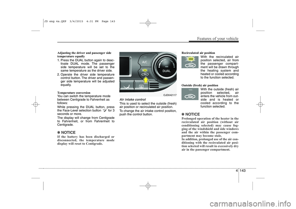 KIA CEED 2015 Owners Manual 4 143
Features of your vehicle
Adjusting the driver and passenger side
temperature equally
1. Press the DUAL button again to deac-tivate DUAL mode. The passenger
side temperature will be set to the KIA CEED 2015 Owners Manual 4 143
Features of your vehicle
Adjusting the driver and passenger side
temperature equally
1. Press the DUAL button again to deac-tivate DUAL mode. The passenger
side temperature will be set to the