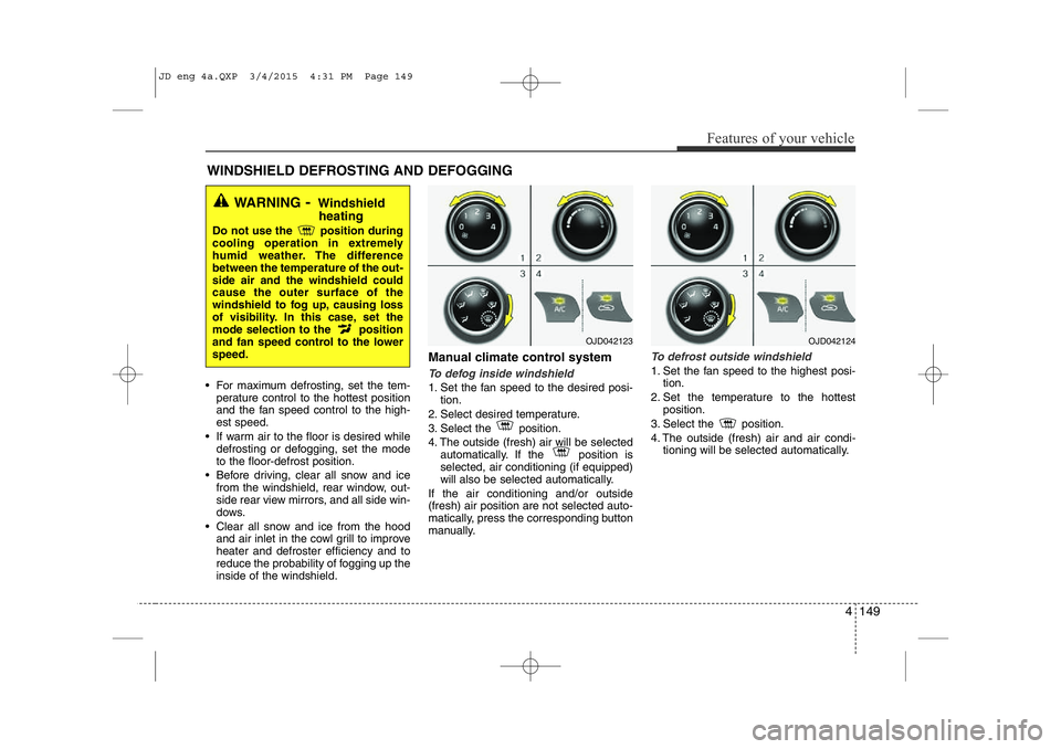 KIA CEED 2015 Owners Manual 4 149
Features of your vehicle
• For maximum defrosting, set the tem-perature control to the hottest position
and the fan speed control to the high-est speed.
• If warm air to the floor is desire KIA CEED 2015 Owners Manual 4 149
Features of your vehicle
• For maximum defrosting, set the tem-perature control to the hottest position
and the fan speed control to the high-est speed.
• If warm air to the floor is desire