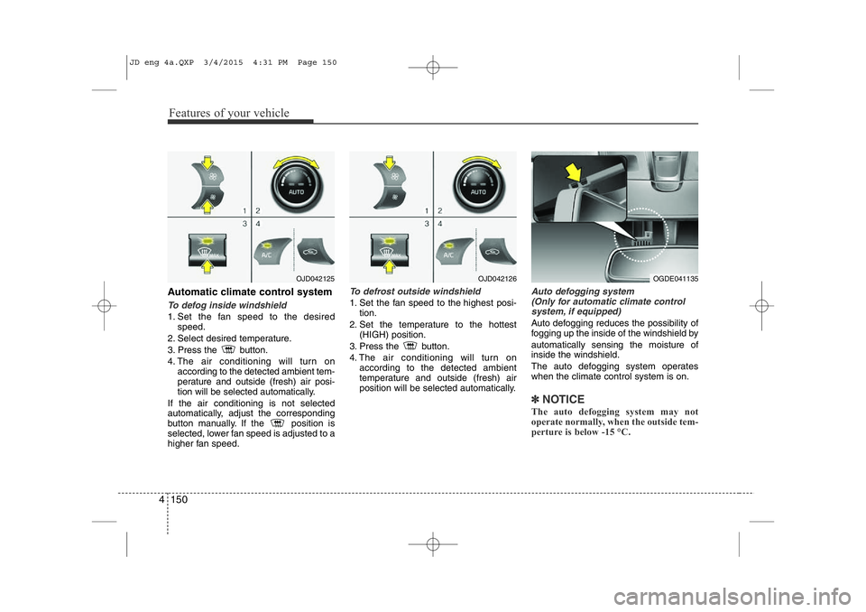 KIA CEED 2015 Owners Guide Features of your vehicle
150
4
Automatic climate control system
To defog inside windshield  
1. Set the fan speed to the desired
speed.
2. Select desired temperature. 
3. Press the  button.
4. The air