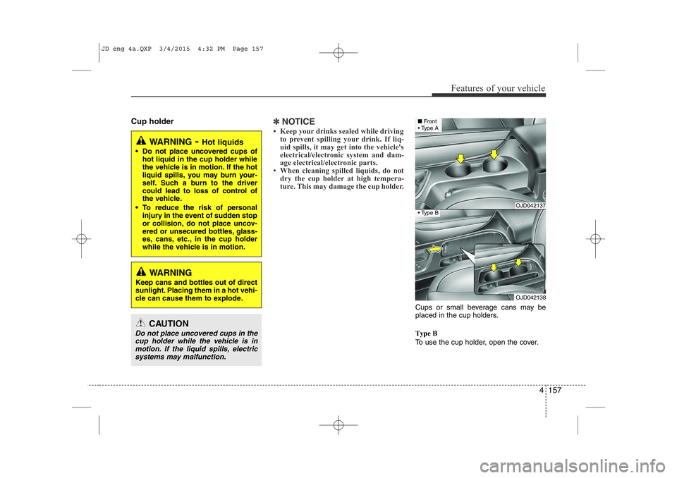 KIA CEED 2015 Owners Manual 4 157
Features of your vehicle
Cup holder✽NOTICE
• Keep your drinks sealed while driving to prevent spilling your drink. If liq-
uid spills, it may get into the vehicle's
electrical/electroni KIA CEED 2015 Owners Manual 4 157
Features of your vehicle
Cup holder✽NOTICE
• Keep your drinks sealed while driving to prevent spilling your drink. If liq-
uid spills, it may get into the vehicle's
electrical/electroni