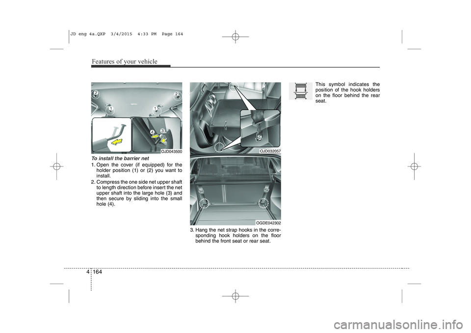 KIA CEED 2015 Owners Manual Features of your vehicle
164
4
To install the barrier net
1. Open the cover (if equipped) for the
holder position (1) or (2) you want to install.
2. Compress the one side net upper shaft to length dir KIA CEED 2015 Owners Manual Features of your vehicle
164
4
To install the barrier net
1. Open the cover (if equipped) for the
holder position (1) or (2) you want to install.
2. Compress the one side net upper shaft to length dir