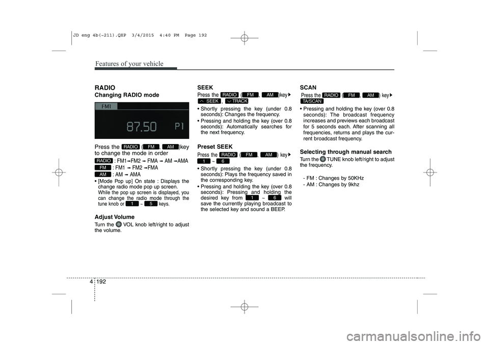 KIA CEED 2015 Owners Guide Features of your vehicle
192
4
RADIO Changing RADIO mode Press the 
(,  )key
to change the mode in order
: FM1➟FM2 ➟ FMA ➟AM ➟AMA
: FM1
➟FM2 ➟FMA
:AM
➟AMA
 [Mode Pop up] On state : Disp