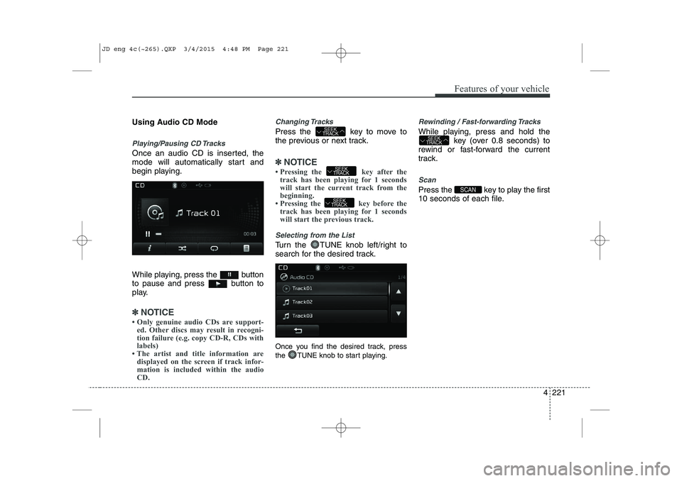 KIA CEED 2015 Owners Manual 4 221
Features of your vehicle
Using Audio CD Mode
Playing/Pausing CD Tracks
Once an audio CD is inserted, the
mode will automatically start and
begin playing.
While playing, press the button
to p KIA CEED 2015 Owners Manual 4 221
Features of your vehicle
Using Audio CD Mode
Playing/Pausing CD Tracks
Once an audio CD is inserted, the
mode will automatically start and
begin playing.
While playing, press the button
to p